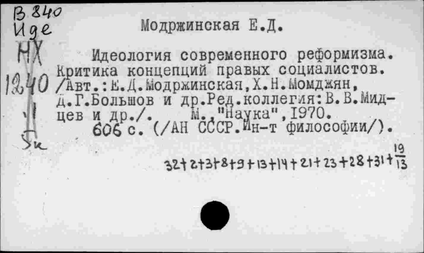 ﻿13
Модржинская Е.Д.
Идеология современного реформизма. .а . ’ Критика концепций правых социалистов.
/авт.:Е.Д.Модржинская,Х.Н.Момджян, д.Г.Большов и др.Ред.коллегия:В.В.Мид-
I цев и др./. м. .’’Наука", 1970.
бОьс. (/АН СОСР.Йн-т философии/).
19
%2Л г.+з^з к в-нч + г»++3» +15